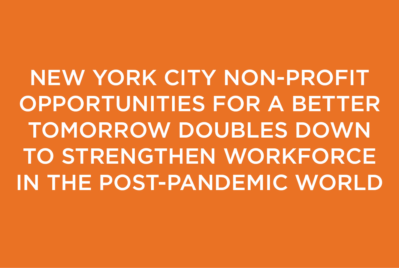 NEW YORK CITY NON-PROFIT OPPORTUNITIES FOR A BETTER TOMORROW DOUBLES DOWN TO STRENGTHEN WORKFORCE IN THE POST- PANDEMIC WORLD